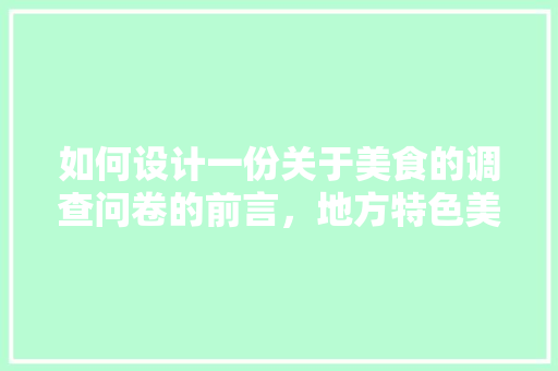 如何设计一份关于美食的调查问卷的前言，地方特色美食调研 如何设计一份关于美食的调查问卷的前言，地方特色美食调研 美食推荐