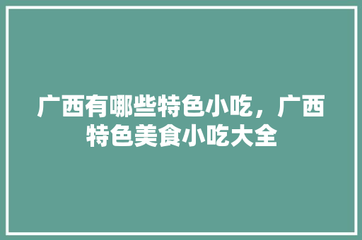 广西有哪些特色小吃，广西特色美食小吃大全 广西有哪些特色小吃，广西特色美食小吃大全 美食推荐