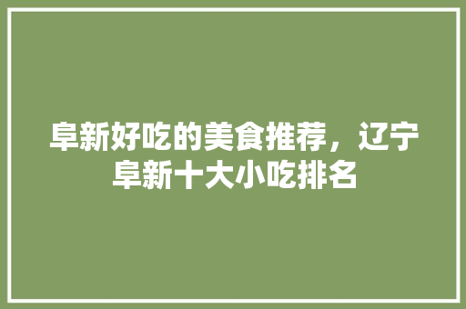 阜新好吃的美食推荐，辽宁阜新十大小吃排名 阜新好吃的美食推荐，辽宁阜新十大小吃排名 旅行资讯