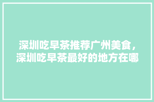 深圳吃早茶推荐广州美食，深圳吃早茶最好的地方在哪里。 深圳吃早茶推荐广州美食，深圳吃早茶最好的地方在哪里。 美食推荐