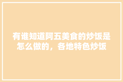有谁知道阿五美食的炒饭是怎么做的，各地特色炒饭