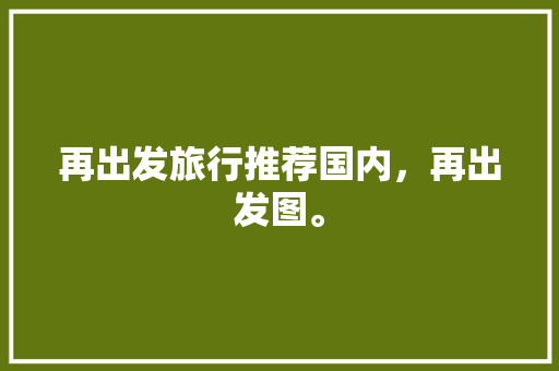 再出发旅行推荐国内，再出发图。 再出发旅行推荐国内，再出发图。 旅行资讯