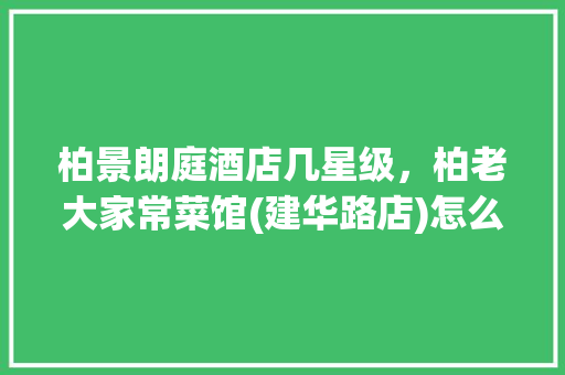 柏景朗庭酒店几星级，柏老大家常菜馆(建华路店)怎么样 家居窍门