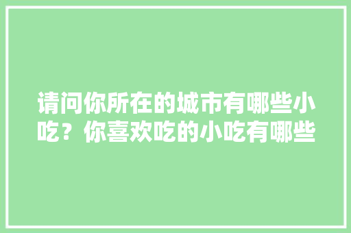 请问你所在的城市有哪些小吃？你喜欢吃的小吃有哪些，中国十大地方特色美食小吃 请问你所在的城市有哪些小吃？你喜欢吃的小吃有哪些，中国十大地方特色美食小吃 旅行资讯
