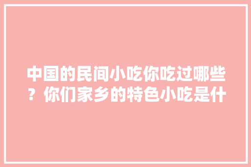 中国的民间小吃你吃过哪些？你们家乡的特色小吃是什么，地方特色的美食 中国的民间小吃你吃过哪些？你们家乡的特色小吃是什么，地方特色的美食 旅行资讯