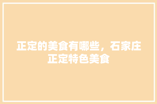 正定的美食有哪些，石家庄正定特色美食 正定的美食有哪些，石家庄正定特色美食 家居窍门