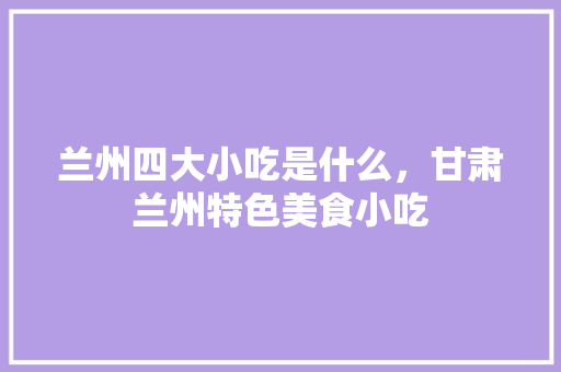 兰州四大小吃是什么，甘肃兰州特色美食小吃 兰州四大小吃是什么，甘肃兰州特色美食小吃 家居窍门