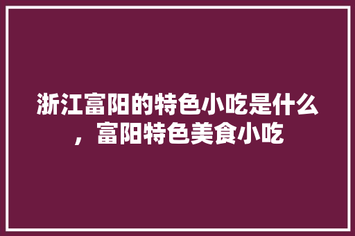 浙江富阳的特色小吃是什么，富阳特色美食小吃