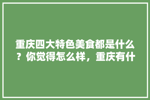 重庆四大特色美食都是什么？你觉得怎么样，重庆有什么特色的小吃在什么地方 重庆四大特色美食都是什么？你觉得怎么样，重庆有什么特色的小吃在什么地方 生活指南