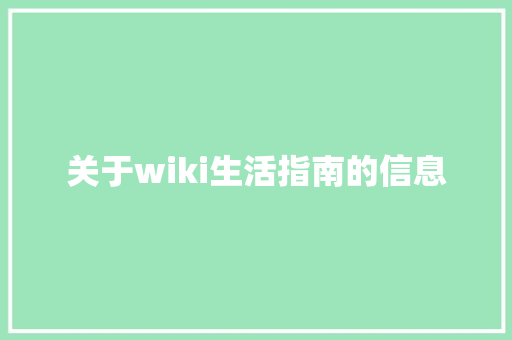 关于wiki生活指南的信息 关于wiki生活指南的信息 生活指南