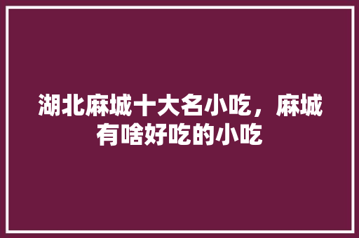 湖北麻城十大名小吃，麻城有啥好吃的小吃