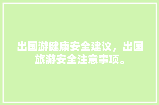 出国游健康安全建议，出国旅游安全注意事项。 出国游健康安全建议，出国旅游安全注意事项。 健康建议