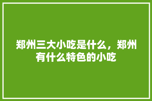 郑州三大小吃是什么，郑州有什么特色的小吃 郑州三大小吃是什么，郑州有什么特色的小吃 美食推荐