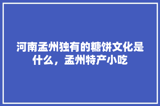 河南孟州独有的糖饼文化是什么，孟州特产小吃 河南孟州独有的糖饼文化是什么，孟州特产小吃 家居窍门