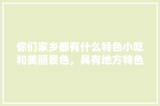你们家乡都有什么特色小吃和美丽景色，具有地方特色的小吃 你们家乡都有什么特色小吃和美丽景色，具有地方特色的小吃 生活指南