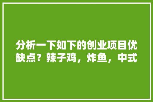 分析一下如下的创业项目优缺点？辣子鸡，炸鱼，中式披萨！，小吃店有什么特色 分析一下如下的创业项目优缺点？辣子鸡，炸鱼，中式披萨！，小吃店有什么特色 旅行资讯