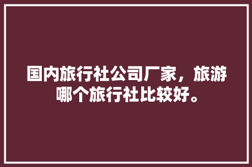 国内旅行社公司厂家，旅游哪个旅行社比较好。 国内旅行社公司厂家，旅游哪个旅行社比较好。 旅行资讯