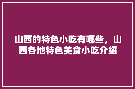 山西的特色小吃有哪些，山西各地特色美食小吃介绍 山西的特色小吃有哪些，山西各地特色美食小吃介绍 旅行资讯