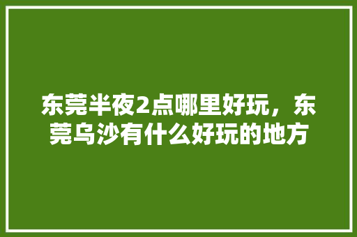 东莞半夜2点哪里好玩，东莞乌沙有什么好玩的地方 东莞半夜2点哪里好玩，东莞乌沙有什么好玩的地方 健康建议