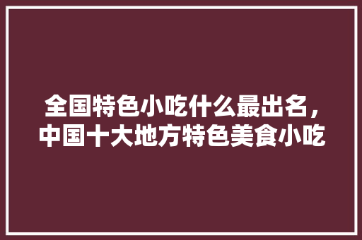 全国特色小吃什么最出名，中国十大地方特色美食小吃 全国特色小吃什么最出名，中国十大地方特色美食小吃 健康建议