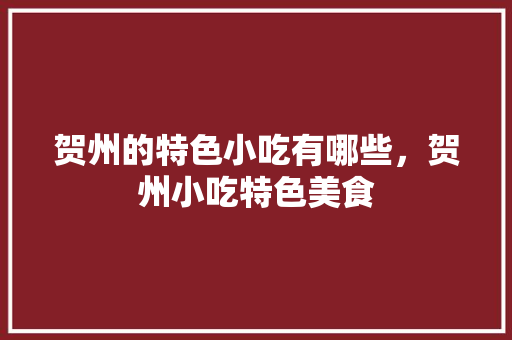 贺州的特色小吃有哪些，贺州小吃特色美食 贺州的特色小吃有哪些，贺州小吃特色美食 健康建议