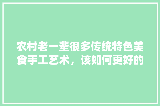 农村老一辈很多传统特色美食手工艺术，该如何更好的发扬和传承下去，学做地方有名小吃 农村老一辈很多传统特色美食手工艺术，该如何更好的发扬和传承下去，学做地方有名小吃 家居窍门