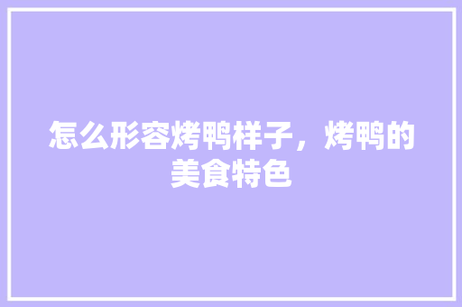怎么形容烤鸭样子，烤鸭的美食特色 怎么形容烤鸭样子，烤鸭的美食特色 家居窍门