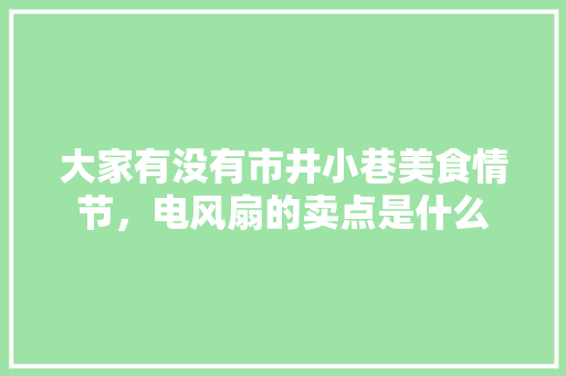 大家有没有市井小巷美食情节，电风扇的卖点是什么 大家有没有市井小巷美食情节，电风扇的卖点是什么 旅行资讯