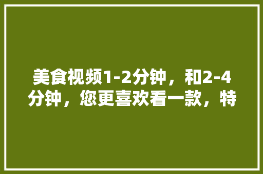 美食视频1-2分钟，和2-4分钟，您更喜欢看一款，特产小吃零食 美食视频1-2分钟，和2-4分钟，您更喜欢看一款，特产小吃零食 健康建议