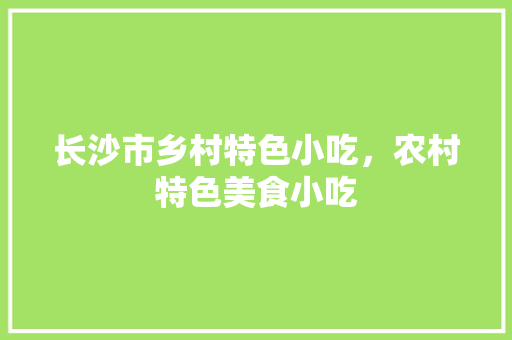 长沙市乡村特色小吃，农村特色美食小吃 长沙市乡村特色小吃，农村特色美食小吃 美食推荐