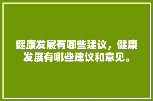 健康发展有哪些建议，健康发展有哪些建议和意见。 健康发展有哪些建议，健康发展有哪些建议和意见。 健康建议