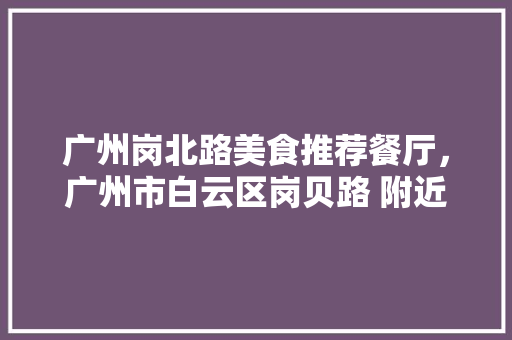 广州岗北路美食推荐餐厅，广州市白云区岗贝路 附近酒店。 广州岗北路美食推荐餐厅，广州市白云区岗贝路 附近酒店。 美食推荐