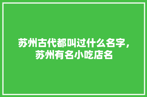 苏州古代都叫过什么名字，苏州有名小吃店名 苏州古代都叫过什么名字，苏州有名小吃店名 旅行资讯