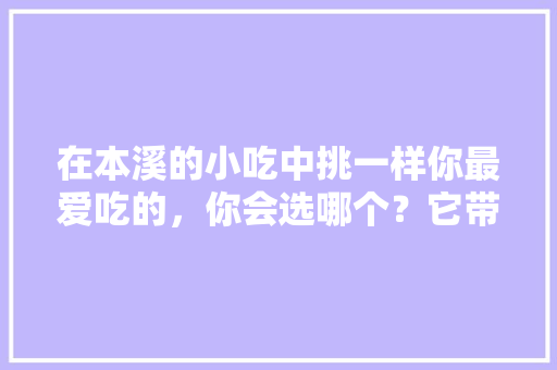 在本溪的小吃中挑一样你最爱吃的，你会选哪个？它带给你的回忆是什么，本溪市特色风味小吃 在本溪的小吃中挑一样你最爱吃的，你会选哪个？它带给你的回忆是什么，本溪市特色风味小吃 旅行资讯