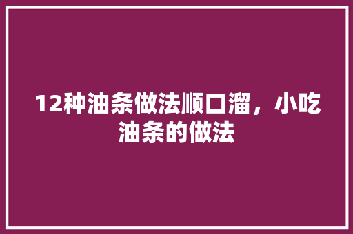 12种油条做法顺口溜，小吃油条的做法 12种油条做法顺口溜，小吃油条的做法 旅行资讯