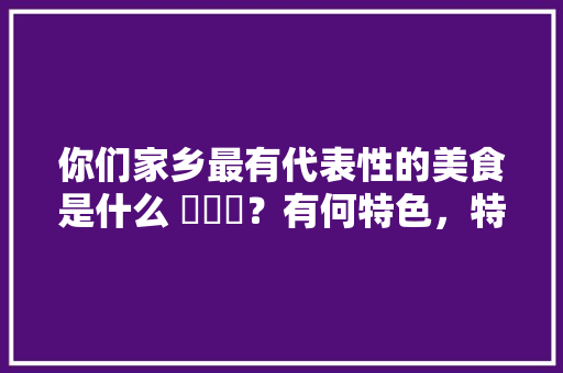 你们家乡最有代表性的美食是什么 ​​​？有何特色，特色美食小吃文章 你们家乡最有代表性的美食是什么 ​​​？有何特色，特色美食小吃文章 旅行资讯