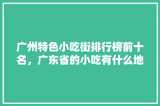 广州特色小吃街排行榜前十名,广东省的小吃有什么地方 美食推荐 广州特色小吃街排行榜前十名,广东省的小吃有什么地方 广州特色小吃街排行榜前十名,广东省的小吃有什么地方 美食推荐