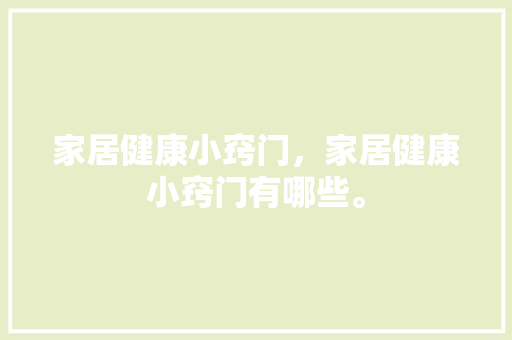 家居健康小窍门，家居健康小窍门有哪些。 家居健康小窍门，家居健康小窍门有哪些。 家居窍门