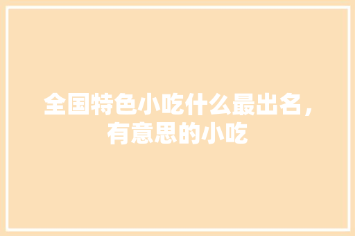 全国特色小吃什么最出名，有意思的小吃 全国特色小吃什么最出名，有意思的小吃 美食推荐
