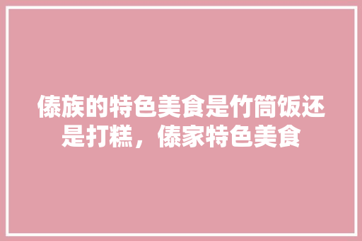 傣族的特色美食是竹筒饭还是打糕，傣家特色美食