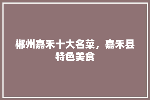 郴州嘉禾十大名菜，嘉禾县特色美食 郴州嘉禾十大名菜，嘉禾县特色美食 生活指南
