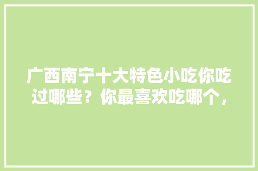广西南宁十大特色小吃你吃过哪些？你最喜欢吃哪个，南宁特色美食小吃在哪 广西南宁十大特色小吃你吃过哪些？你最喜欢吃哪个，南宁特色美食小吃在哪 生活指南
