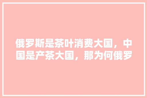 俄罗斯是茶叶消费大国，中国是产茶大国，那为何俄罗斯从中国进口的茶叶量很少，永德特色美食 俄罗斯是茶叶消费大国，中国是产茶大国，那为何俄罗斯从中国进口的茶叶量很少，永德特色美食 旅行资讯