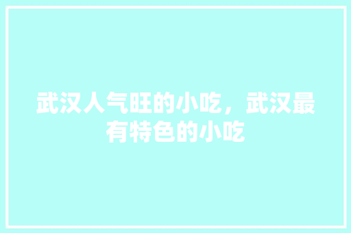 武汉人气旺的小吃，武汉最有特色的小吃 武汉人气旺的小吃，武汉最有特色的小吃 家居窍门