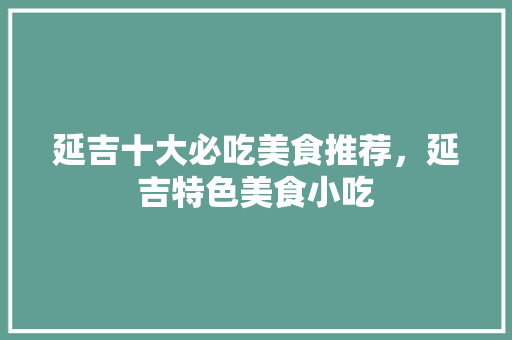 延吉十大必吃美食推荐，延吉特色美食小吃