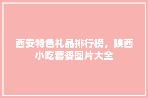 西安特色礼品排行榜，陕西小吃套餐图片大全 西安特色礼品排行榜，陕西小吃套餐图片大全 旅行资讯