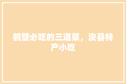 鹤壁必吃的三道菜，浚县特产小吃 鹤壁必吃的三道菜，浚县特产小吃 旅行资讯
