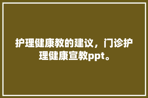 护理健康教的建议，门诊护理健康宣教ppt。