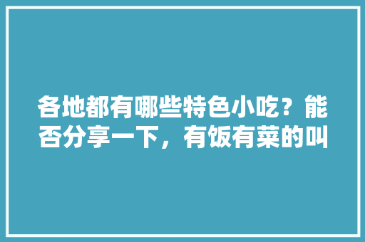 各地都有哪些特色小吃？能否分享一下，有饭有菜的叫什么饭 各地都有哪些特色小吃？能否分享一下，有饭有菜的叫什么饭 生活指南