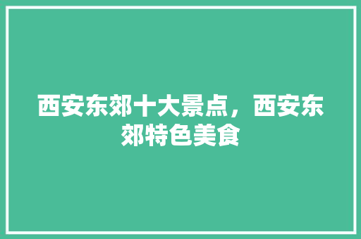 西安东郊十大景点，西安东郊特色美食 西安东郊十大景点，西安东郊特色美食 旅行资讯